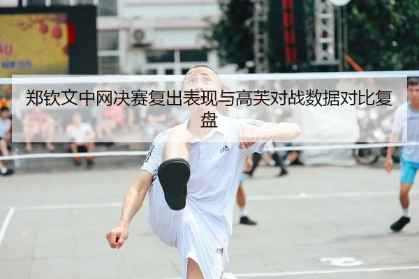 郑钦文中网决赛复出表现与高芙对战数据对比复盘